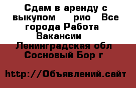 Сдам в аренду с выкупом kia рио - Все города Работа » Вакансии   . Ленинградская обл.,Сосновый Бор г.